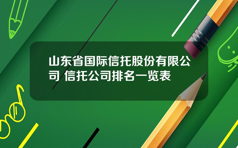 山东省国际信托股份有限公司 信托公司排名一览表